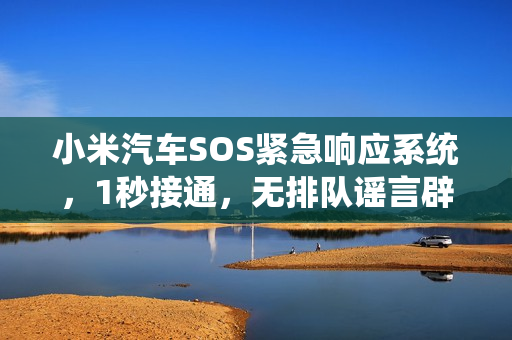 小米汽车SOS紧急响应系统,1秒接通,无排队谣言辟谣回应 小米汽车SOS紧急响应系统,1秒接通,无排队谣言辟谣回应