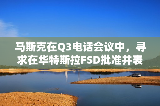 马斯克在Q3电话会议中，寻求在华特斯拉FSD批准并表达担忧被取代的风险