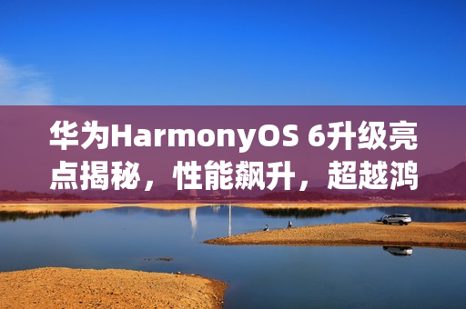 华为HarmonyOS 6升级亮点揭秘,性能飙升,超越鸿蒙4,提升达40% 华为HarmonyOS 6升级亮点揭秘,性能飙升,超越鸿蒙4,提升达40%