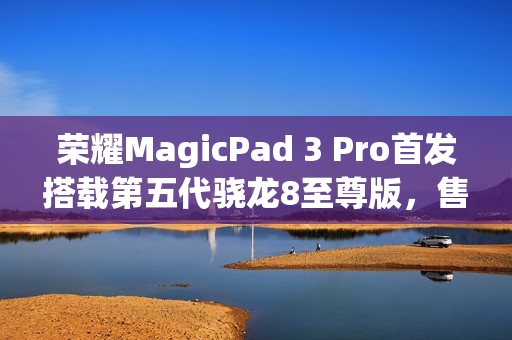 荣耀MagicPad 3 Pro首发搭载第五代骁龙8至尊版，售价3799元起