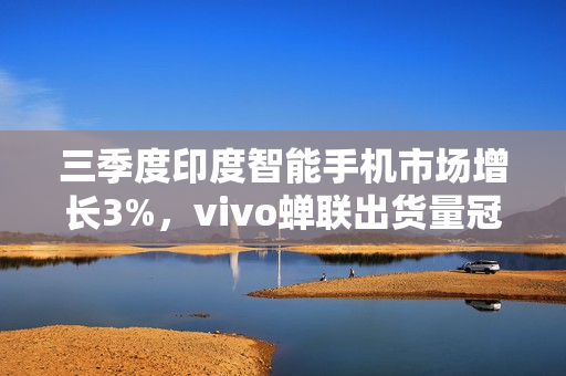 三季度印度智能手机市场增长3%，vivo蝉联出货量冠军！