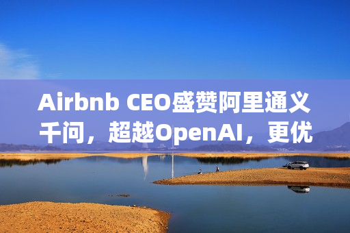 Airbnb CEO盛赞阿里通义千问，超越OpenAI，更优质且价廉，硅谷广泛采用