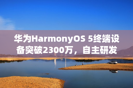 华为HarmonyOS 5终端设备突破2300万，自主研发力量展现
