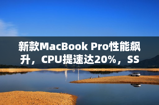 新款MacBook Pro性能飙升，CPU提速达20%，SSD速度翻倍增长