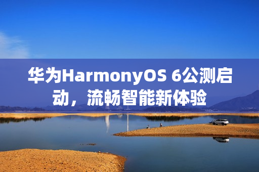华为HarmonyOS 6公测启动，流畅智能新体验