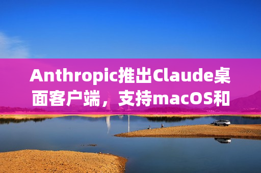 Anthropic推出Claude桌面客户端，支持macOS和Windows系统