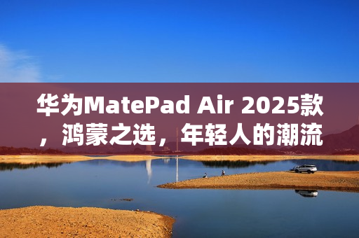 华为MatePad Air 2025款，鸿蒙之选，年轻人的潮流生产力平板伴侣