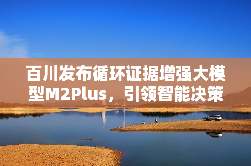 百川发布循环证据增强大模型M2Plus，引领智能决策新时代