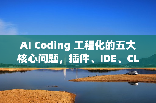 AI Coding 工程化的五大核心问题,插件、IDE、CLI、云平台详解 AI Coding 工程化的五大核心问题,插件、IDE、CLI、云平台详解