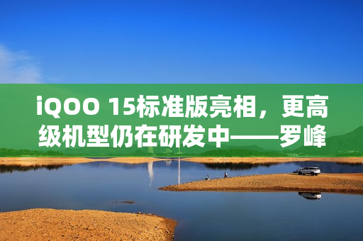 iQOO 15标准版亮相，更高级机型仍在研发中——罗峰透露