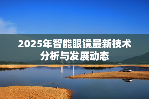 2025年智能眼镜最新技术分析与发展动态