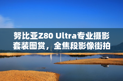 努比亚Z80 Ultra专业摄影套装图赏，全焦段影像街拍利器！