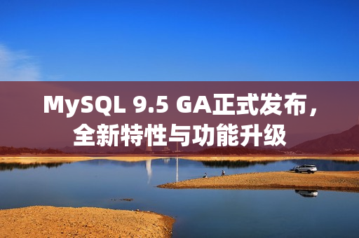 MySQL 9.5 GA正式发布，全新特性与功能升级