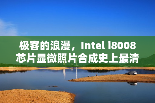 极客的浪漫,Intel i8008芯片显微照片合成史上最清晰图像!揭秘传奇背后的浪漫故事! 极客的浪漫,Intel i8008芯片显微照片合成史上最清晰图像!揭秘传奇背后的浪漫故事!