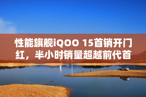 性能旗舰iQOO 15首销开门红，半小时销量超越前代首日全天销售记录