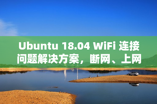 Ubuntu 18.04 WiFi 连接问题解决方案，断网、上网不稳定一网打尽！