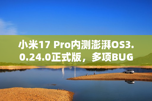 小米17 Pro内测澎湃OS3.0.24.0正式版，多项BUG修复提升用户体验