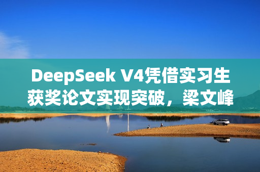 DeepSeek V4凭借实习生获奖论文实现突破，梁文峰助力上下文处理速度提升十倍并追求完美准确率