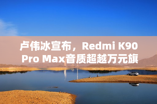 卢伟冰宣布，Redmi K90 Pro Max音质超越万元旗舰手机，树立行业新标杆！