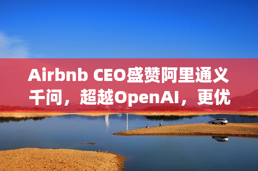 Airbnb CEO盛赞阿里通义千问，超越OpenAI，更优质且实惠，硅谷也在使用