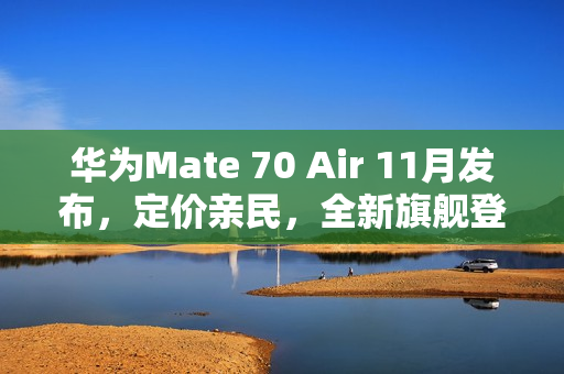 华为Mate 70 Air 11月发布，定价亲民，全新旗舰登场