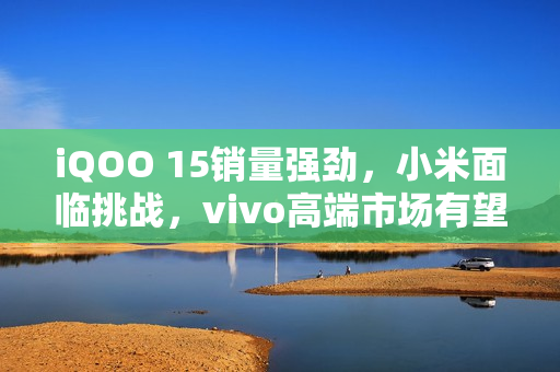 iQOO 15销量强劲，小米面临挑战，vivo高端市场有望进前三？