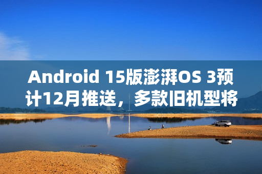 Android 15版澎湃OS 3预计12月推送，多款旧机型将获更新