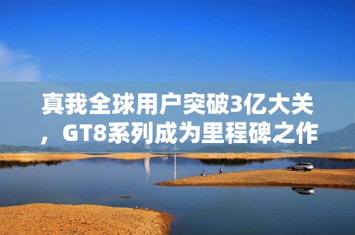真我全球用户突破3亿大关，GT8系列成为里程碑之作——徐起透露重磅消息