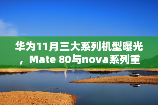 华为11月三大系列机型曝光，Mate 80与nova系列重磅来袭