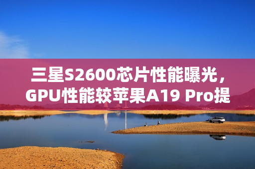 三星S2600芯片性能曝光,GPU性能较苹果A19 Pro提升75% 三星S2600芯片性能曝光,GPU性能较苹果A19 Pro提升75%