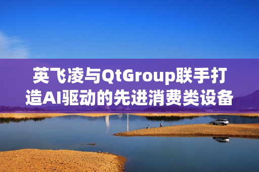 英飞凌与QtGroup联手打造AI驱动的先进消费类设备