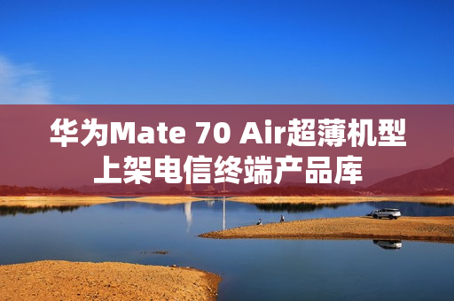 华为Mate 70 Air超薄机型上架电信终端产品库 华为Mate 70 Air超薄机型上架电信终端产品库