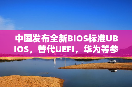 中国发布全新BIOS标准UBIOS，替代UEFI，华为等参与起草
