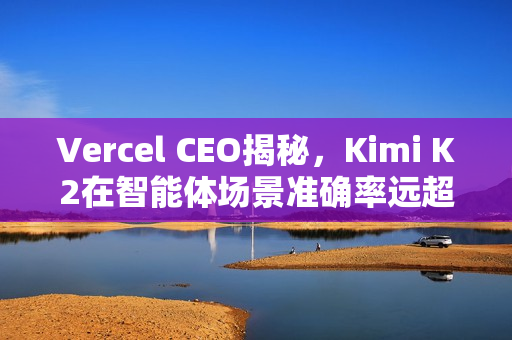 Vercel CEO揭秘，Kimi K2在智能体场景准确率远超GPT-5，高达50%的提升