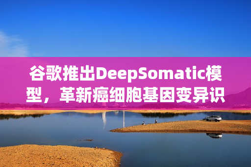 谷歌推出DeepSomatic模型，革新癌细胞基因变异识别技术