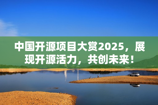 中国开源项目大赏2025，展现开源活力，共创未来！