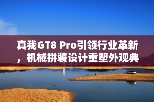 真我GT8 Pro引领行业革新,机械拼装设计重塑外观典范 真我GT8 Pro引领行业革新,机械拼装设计重塑外观典范