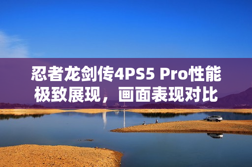忍者龙剑传4PS5 Pro性能极致展现,画面表现对比 忍者龙剑传4PS5 Pro性能极致展现,画面表现对比