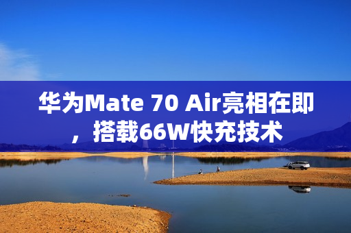 华为Mate 70 Air亮相在即，搭载66W快充技术