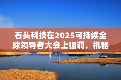 石头科技在2025可持续全球领导者大会上强调，机器人应懂人而非像人