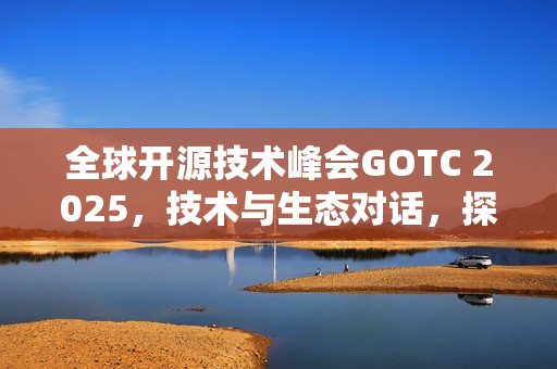 全球开源技术峰会GOTC 2025，技术与生态对话，探讨开源驱动智能时代未来之路