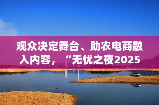 观众决定舞台、助农电商融入内容，“无忧之夜2025”以创新互动重构红人价值表达(观众也是演出的一部分)