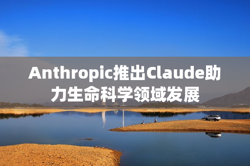 Anthropic推出Claude助力生命科学领域发展