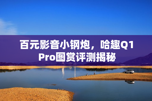 百元影音小钢炮，哈趣Q1 Pro图赏评测揭秘