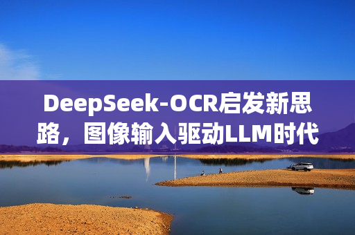 DeepSeek-OCR启发新思路，图像输入驱动LLM时代开启