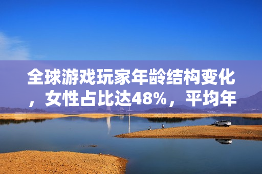 全球游戏玩家年龄结构变化，女性占比达48%，平均年龄接近41岁！