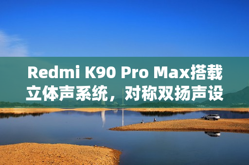 Redmi K90 Pro Max搭载立体声系统,对称双扬声设计,低音炮震撼体验 Redmi K90 Pro Max搭载立体声系统,对称双扬声设计,低音炮震撼体验