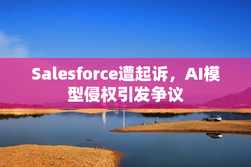 Salesforce遭起诉，AI模型侵权引发争议
