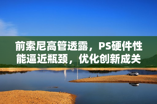 前索尼高管透露，PS硬件性能逼近瓶颈，优化创新成关键