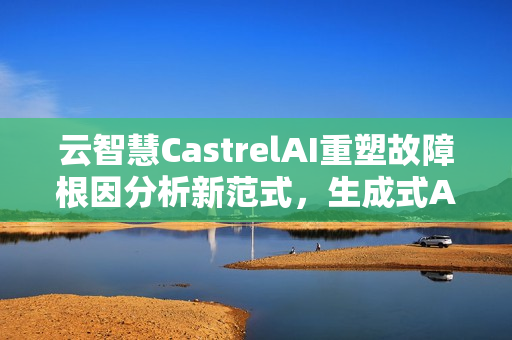 云智慧CastrelAI重塑故障根因分析新范式，生成式AI的力量